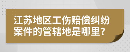 江苏地区工伤赔偿纠纷案件的管辖地是哪里？