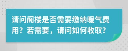 请问阁楼是否需要缴纳暖气费用？若需要，请问如何收取？