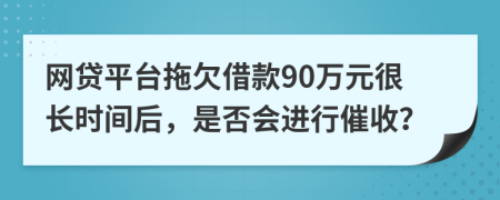 网贷平台拖欠借款90万元很长时间后，是否会进行催收？