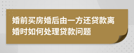 婚前买房婚后由一方还贷款离婚时如何处理贷款问题