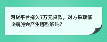 网贷平台拖欠7万元贷款，对方采取催收措施会产生哪些影响？