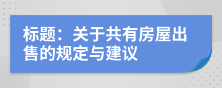标题：关于共有房屋出售的规定与建议