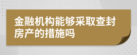 金融机构能够采取查封房产的措施吗