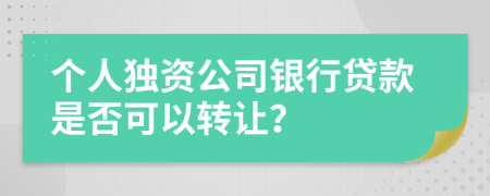 个人独资公司银行贷款是否可以转让？