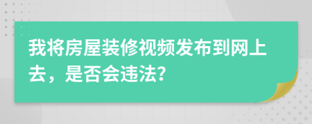 我将房屋装修视频发布到网上去，是否会违法？