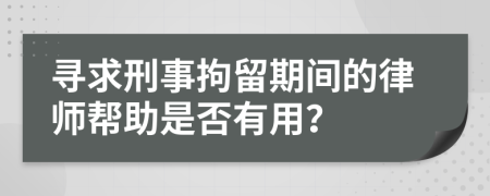 寻求刑事拘留期间的律师帮助是否有用？
