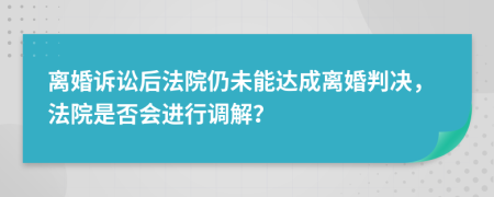 离婚诉讼后法院仍未能达成离婚判决，法院是否会进行调解？
