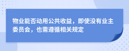 物业能否动用公共收益，即使没有业主委员会，也需遵循相关规定