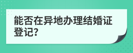 能否在异地办理结婚证登记？