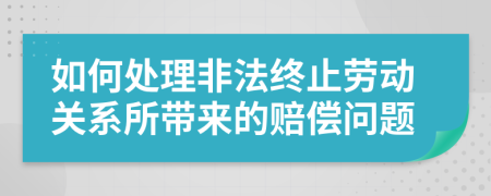 如何处理非法终止劳动关系所带来的赔偿问题