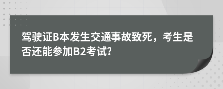 驾驶证B本发生交通事故致死，考生是否还能参加B2考试？