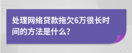 处理网络贷款拖欠6万很长时间的方法是什么？
