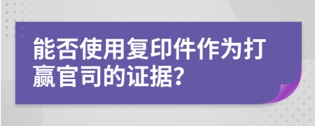 能否使用复印件作为打赢官司的证据？