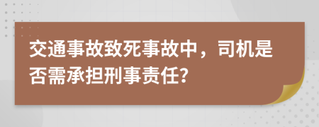 交通事故致死事故中，司机是否需承担刑事责任？