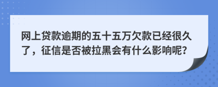 网上贷款逾期的五十五万欠款已经很久了，征信是否被拉黑会有什么影响呢？