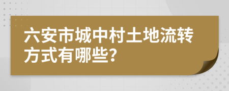 六安市城中村土地流转方式有哪些？