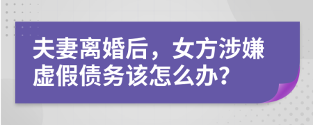 夫妻离婚后，女方涉嫌虚假债务该怎么办？