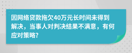 因网络贷款拖欠40万元长时间未得到解决，当事人对判决结果不满意，有何应对策略？