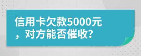 信用卡欠款5000元，对方能否催收？