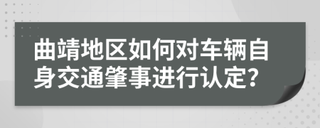曲靖地区如何对车辆自身交通肇事进行认定？