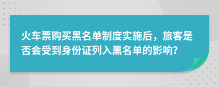 火车票购买黑名单制度实施后，旅客是否会受到身份证列入黑名单的影响？
