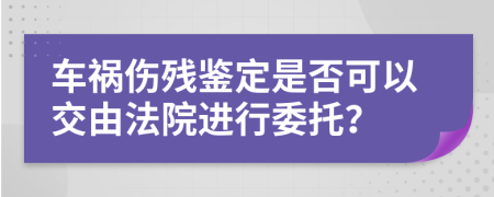 车祸伤残鉴定是否可以交由法院进行委托？