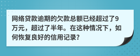 网络贷款逾期的欠款总额已经超过了9万元，超过了半年。在这种情况下，如何恢复良好的信用记录？