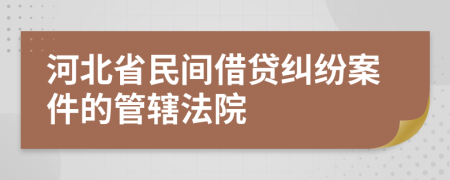 河北省民间借贷纠纷案件的管辖法院