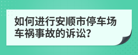 如何进行安顺市停车场车祸事故的诉讼？
