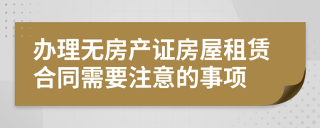 办理无房产证房屋租赁合同需要注意的事项