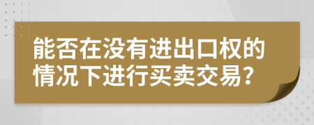 能否在没有进出口权的情况下进行买卖交易？