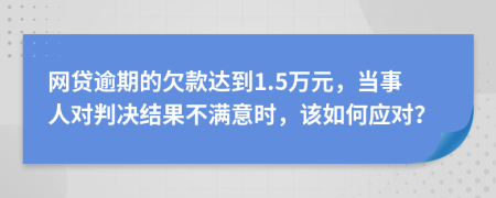 网贷逾期的欠款达到1.5万元，当事人对判决结果不满意时，该如何应对？