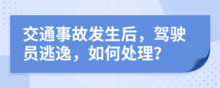 交通事故发生后，驾驶员逃逸，如何处理？