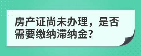 房产证尚未办理，是否需要缴纳滞纳金？
