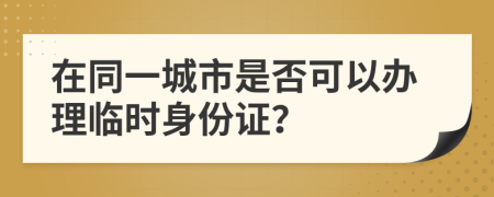 在同一城市是否可以办理临时身份证？