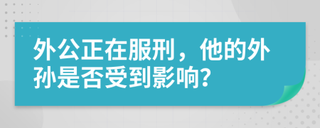 外公正在服刑，他的外孙是否受到影响？