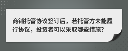 商铺托管协议签订后，若托管方未能履行协议，投资者可以采取哪些措施？