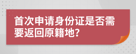 首次申请身份证是否需要返回原籍地？