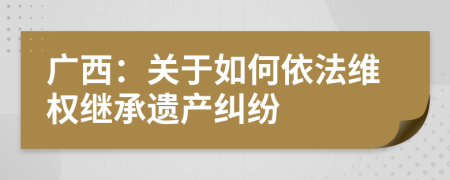 广西：关于如何依法维权继承遗产纠纷