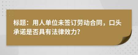 标题：用人单位未签订劳动合同，口头承诺是否具有法律效力？