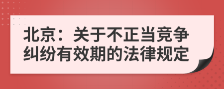 北京：关于不正当竞争纠纷有效期的法律规定