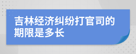 吉林经济纠纷打官司的期限是多长