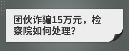 团伙诈骗15万元，检察院如何处理？