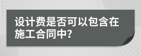 设计费是否可以包含在施工合同中？