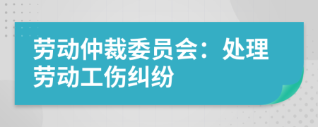 劳动仲裁委员会：处理劳动工伤纠纷