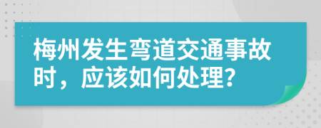 梅州发生弯道交通事故时，应该如何处理？