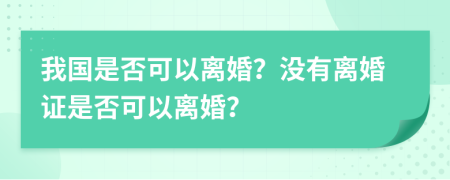 我国是否可以离婚？没有离婚证是否可以离婚？