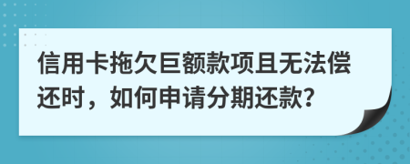 信用卡拖欠巨额款项且无法偿还时，如何申请分期还款？