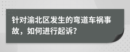 针对渝北区发生的弯道车祸事故，如何进行起诉？