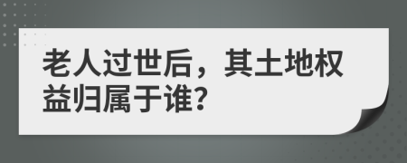 老人过世后，其土地权益归属于谁？